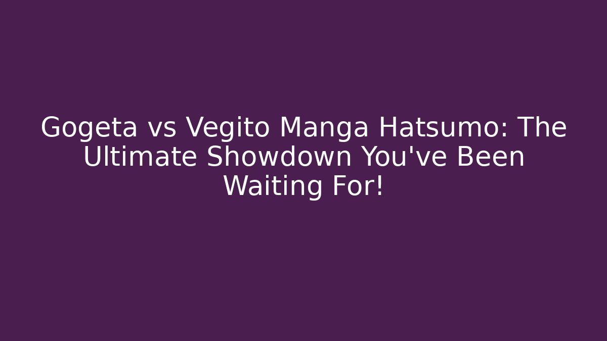 Gogeta vs Vegito Manga Hatsumo: The Ultimate Showdown You’ve Been Waiting For! - Sports History Weekly