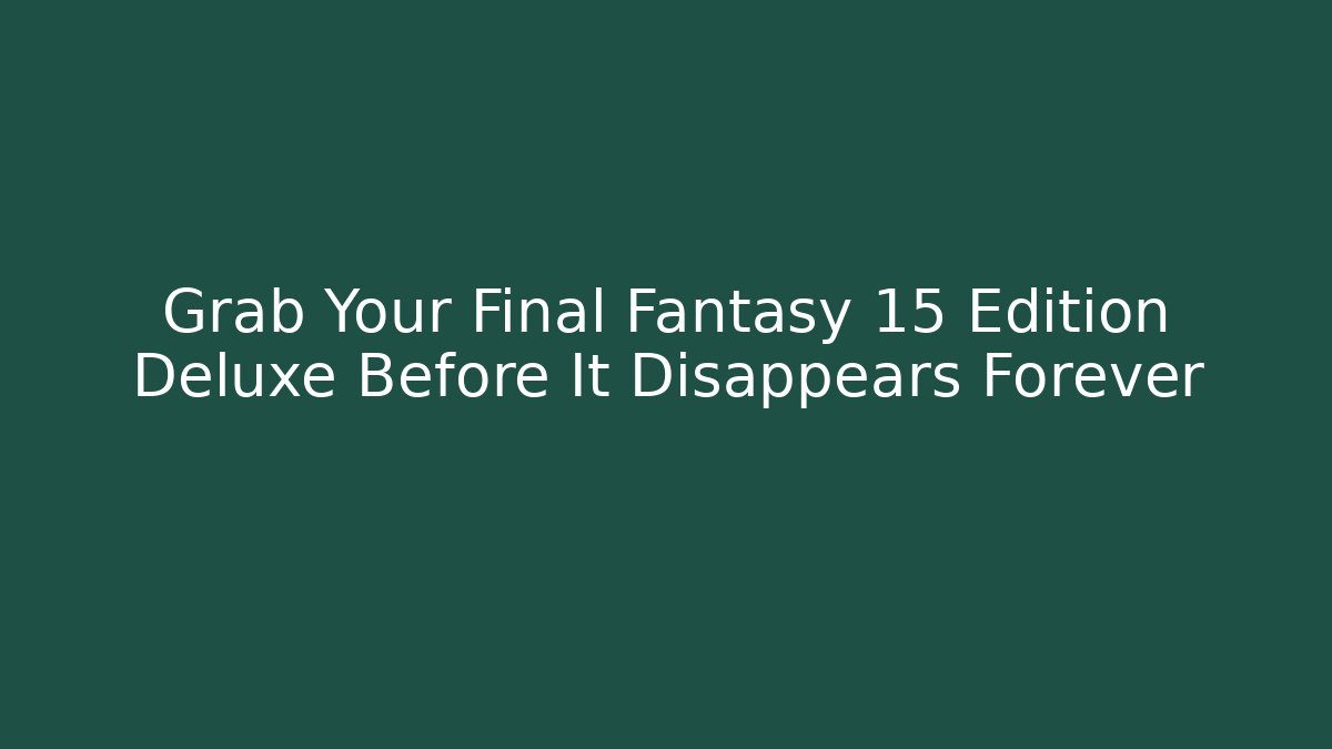 Grab Your Final Fantasy 15 Edition Deluxe Before It Disappears Forever