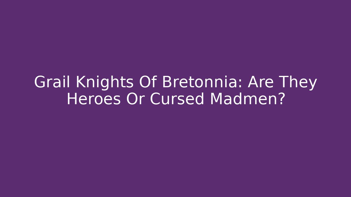 Grail Knights Of Bretonnia: Are They Heroes Or Cursed Madmen?