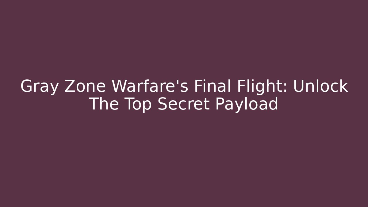Gray Zone Warfare's Final Flight: Unlock The Top Secret Payload