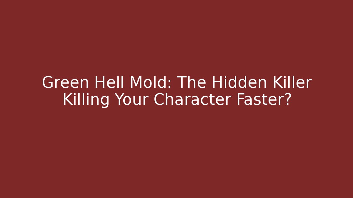 Green Hell Mold: The Hidden Killer Killing Your Character Faster?