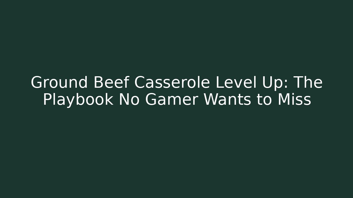 Ground Beef Casserole Level Up: The Playbook No Gamer Wants to Miss