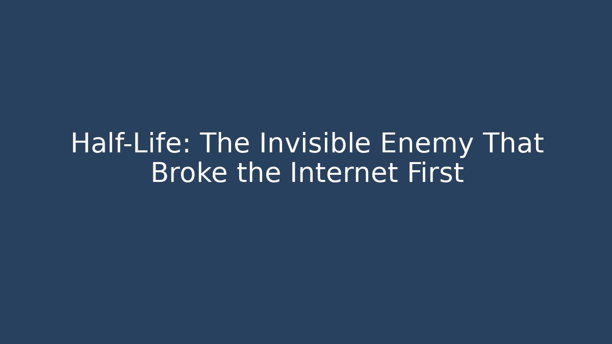 Half-Life: The Invisible Enemy That Broke the Internet First