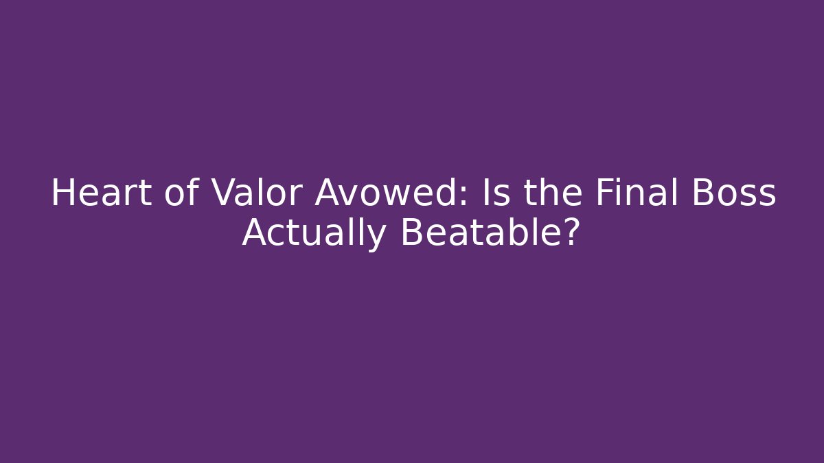 Heart of Valor Avowed: Is the Final Boss Actually Beatable?
