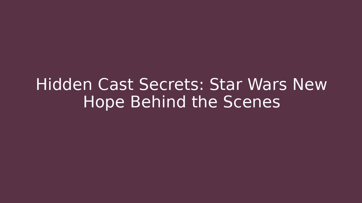 Hidden Cast Secrets: Star Wars New Hope Behind the Scenes