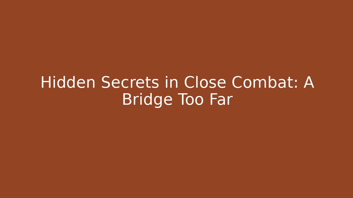 Hidden Secrets in Close Combat: A Bridge Too Far