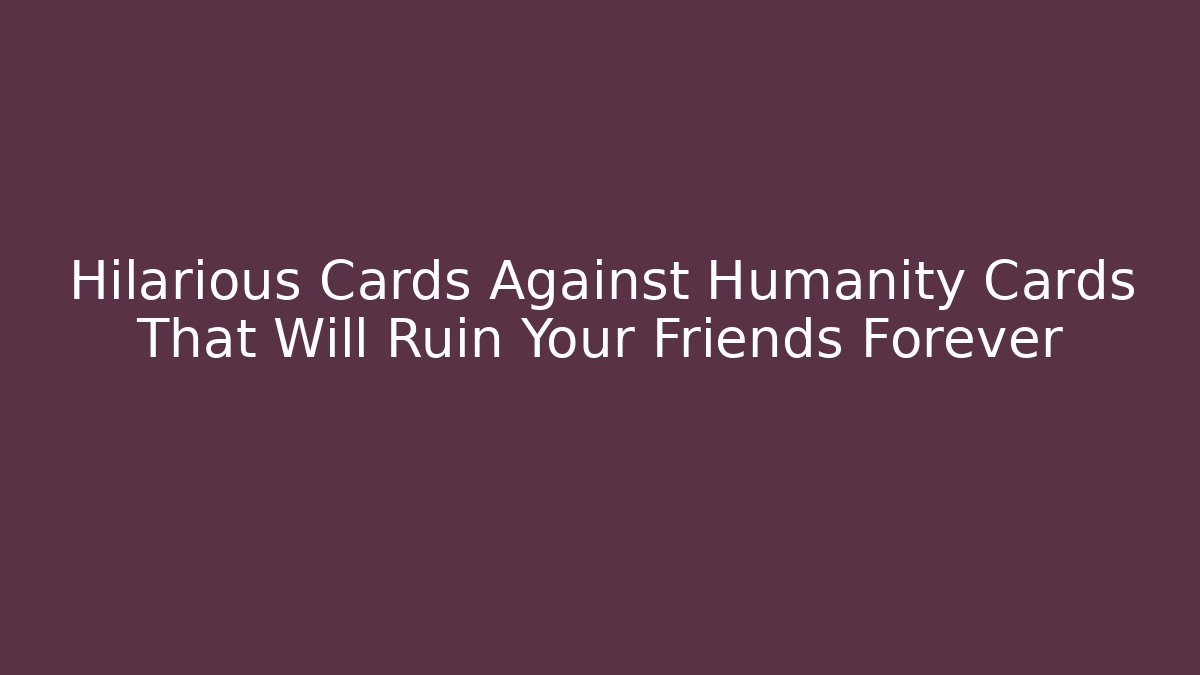 Hilarious Cards Against Humanity Cards That Will Ruin Your Friends Forever