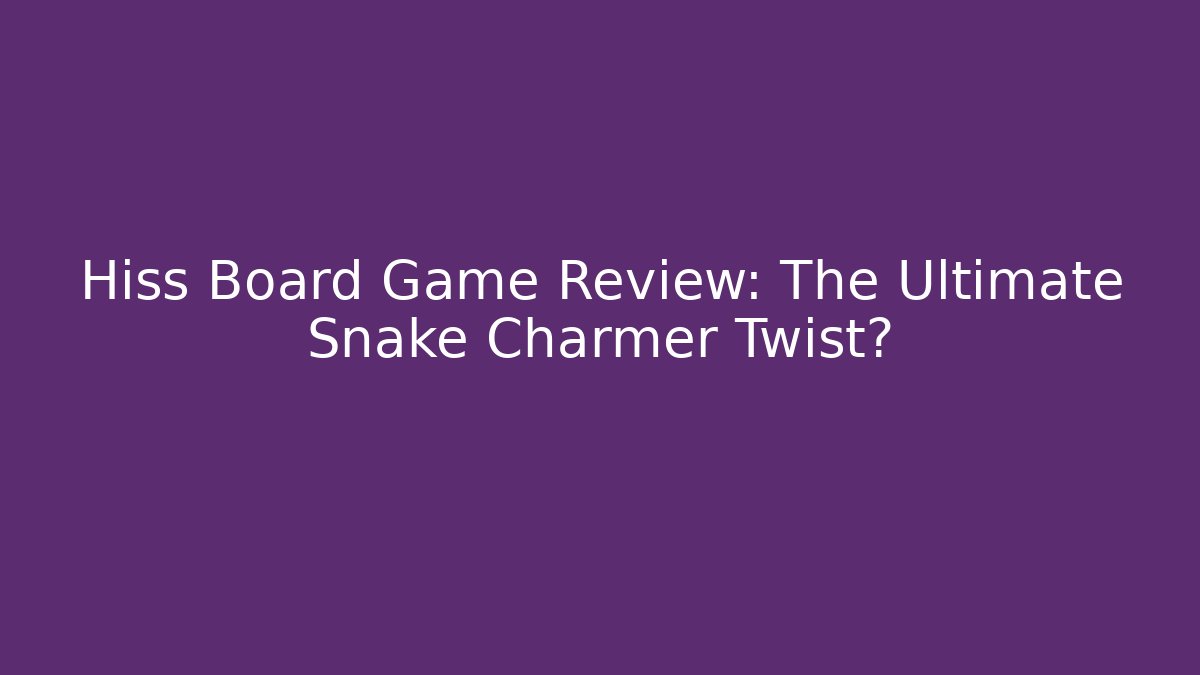 Hiss Board Game Review: The Ultimate Snake Charmer Twist?