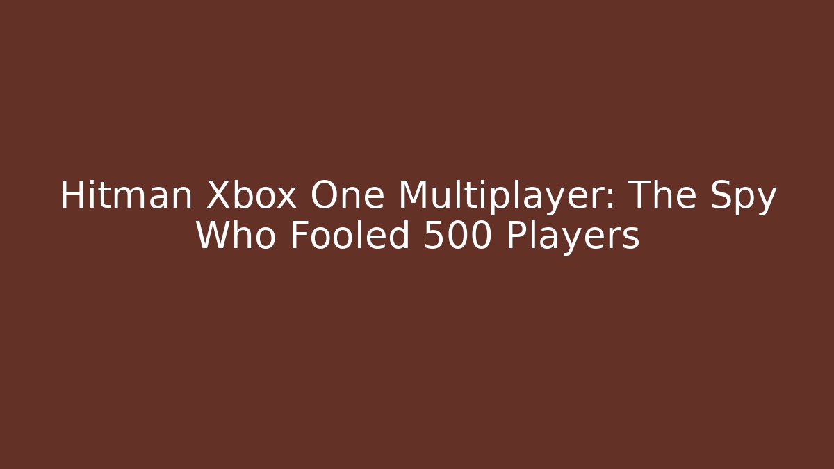 Hitman Xbox One Multiplayer: The Spy Who Fooled 500 Players - Sports History Weekly