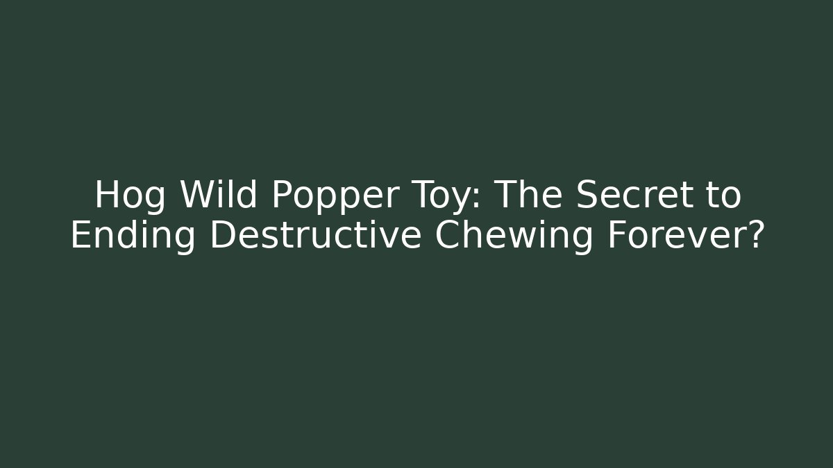 Hog Wild Popper Toy: The Secret to Ending Destructive Chewing Forever?