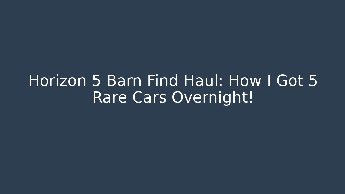 Horizon 5 Barn Find Haul: How I Got 5 Rare Cars Overnight!