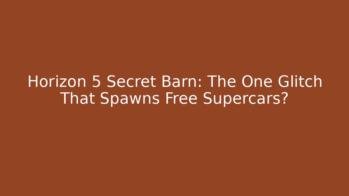 Horizon 5 Secret Barn: The One Glitch That Spawns Free Supercars?