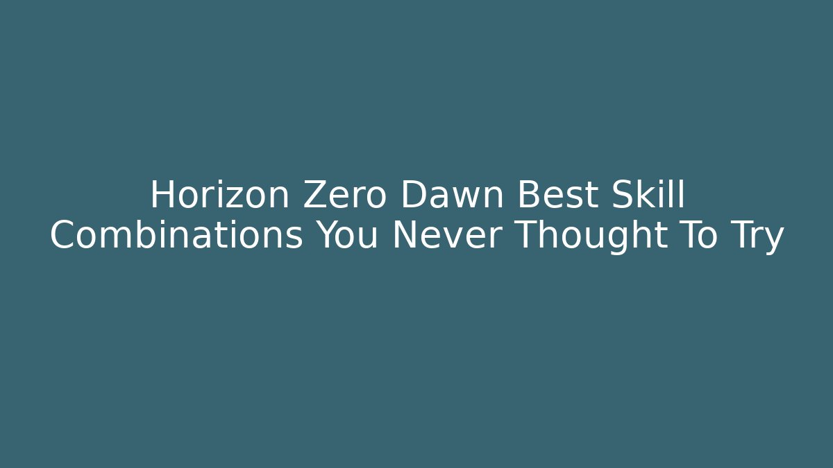 Horizon Zero Dawn Best Skill Combinations You Never Thought To Try - Sports History Weekly