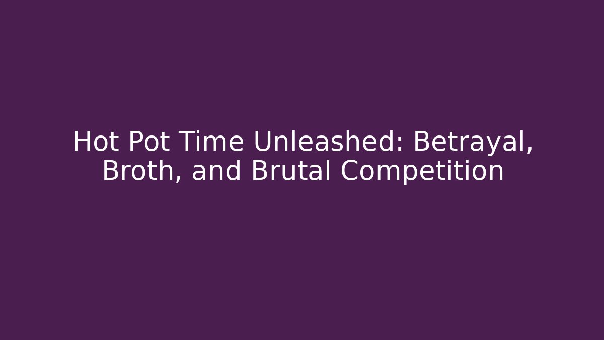 Hot Pot Time Unleashed: Betrayal, Broth, and Brutal Competition