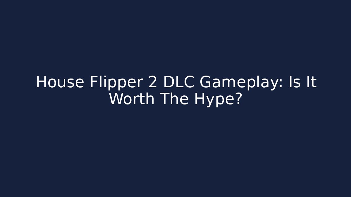 House Flipper 2 DLC Gameplay: Is It Worth The Hype?