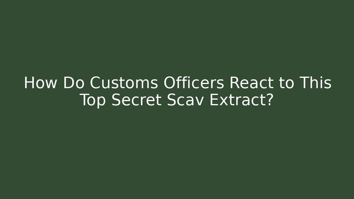 How Do Customs Officers React to This Top Secret Scav Extract?