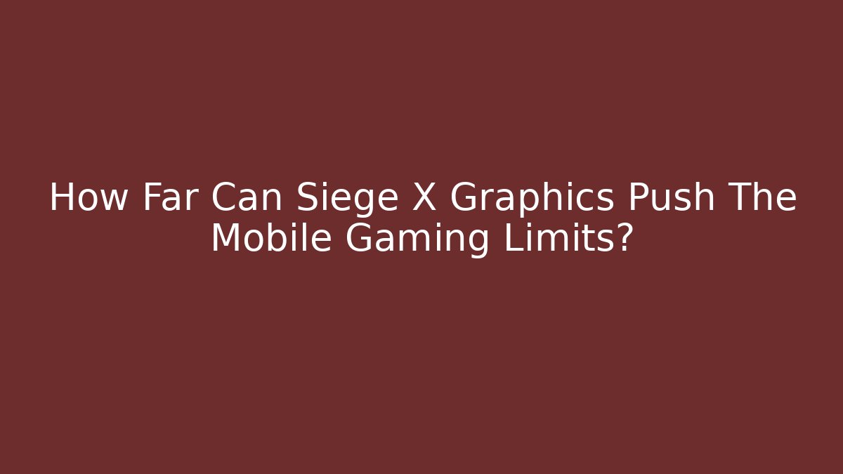 How Far Can Siege X Graphics Push The Mobile Gaming Limits?