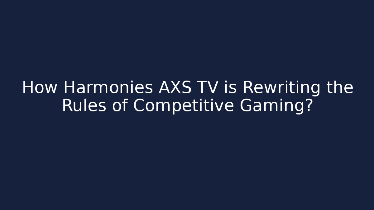 How Harmonies AXS TV is Rewriting the Rules of Competitive Gaming? - Sports History Weekly