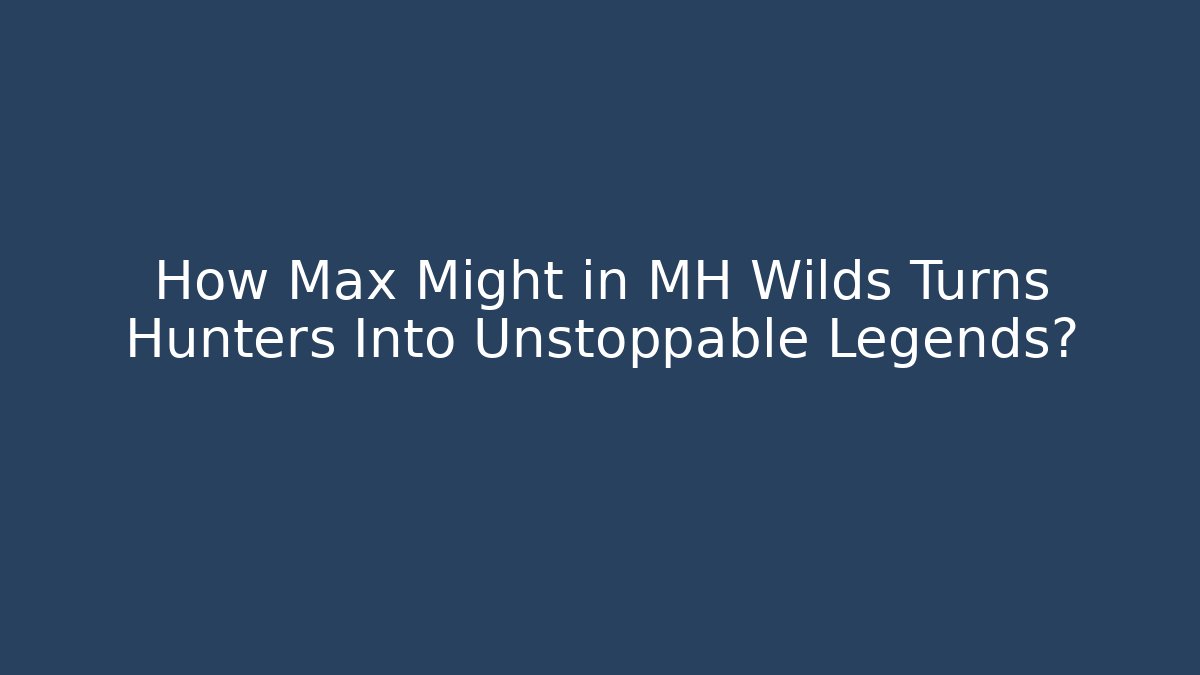 How Max Might in MH Wilds Turns Hunters Into Unstoppable Legends?