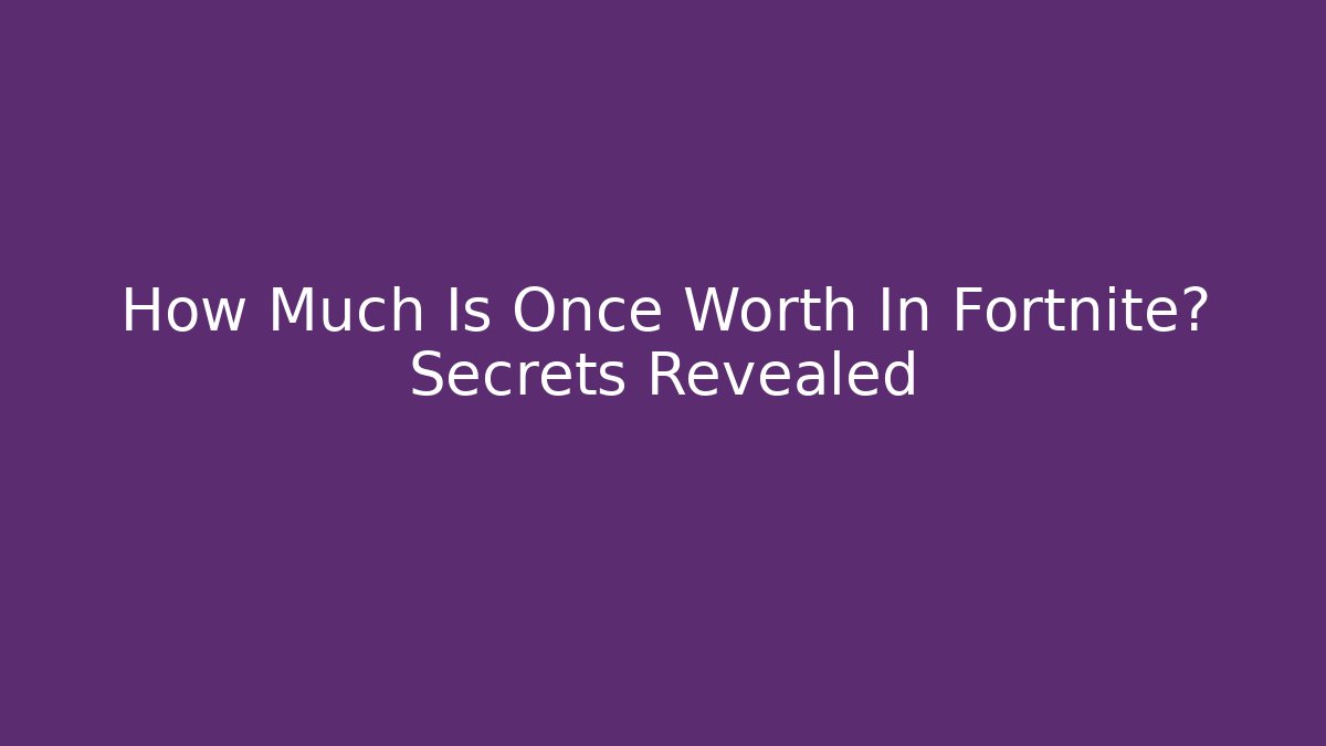 How Much Is Once Worth In Fortnite? Secrets Revealed