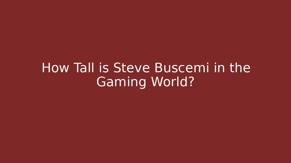How Tall is Steve Buscemi in the Gaming World?