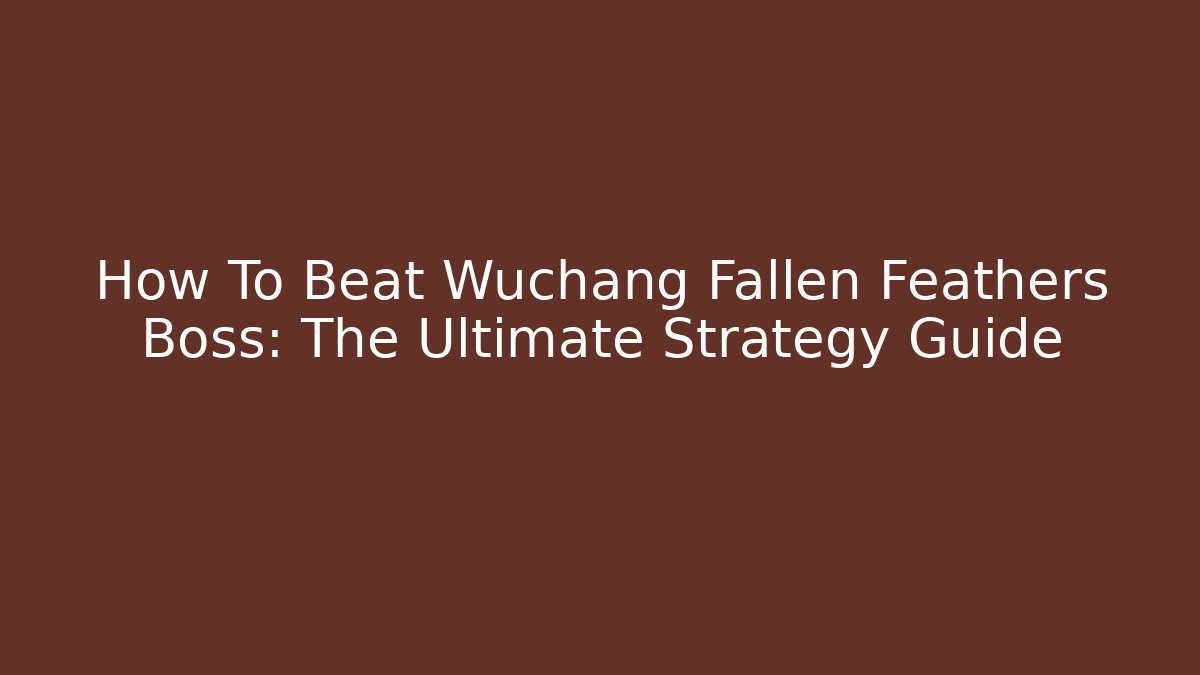 How To Beat Wuchang Fallen Feathers Boss: The Ultimate Strategy Guide