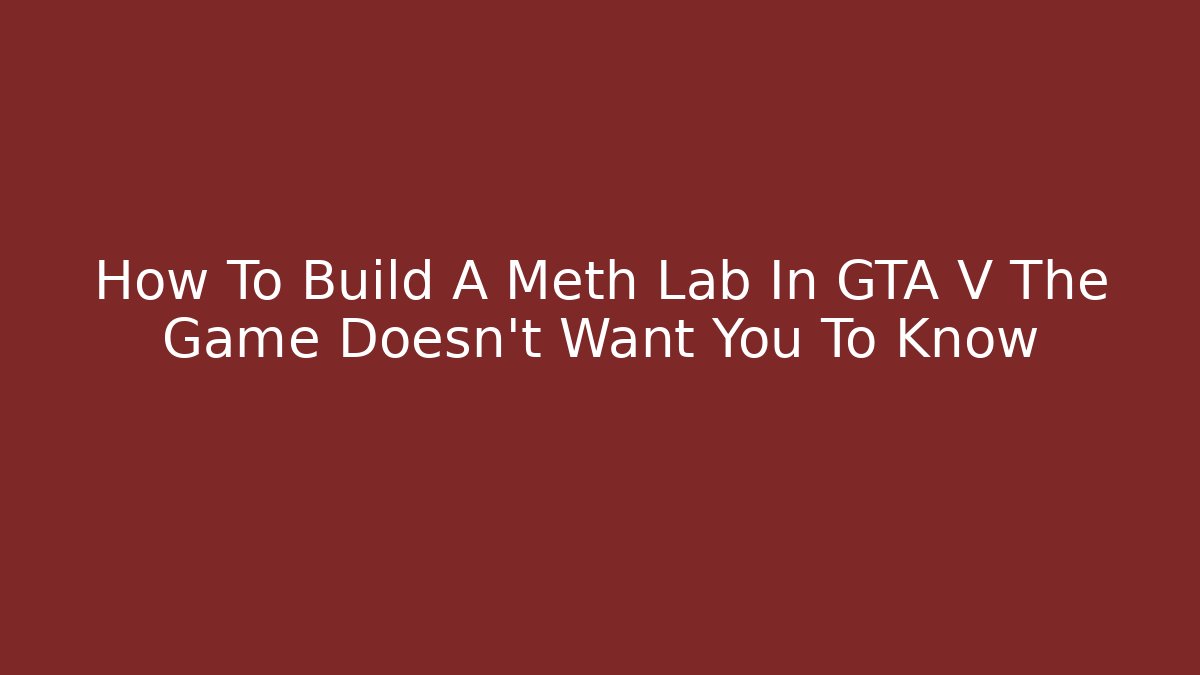 How To Build A Meth Lab In GTA V The Game Doesn't Want You To Know