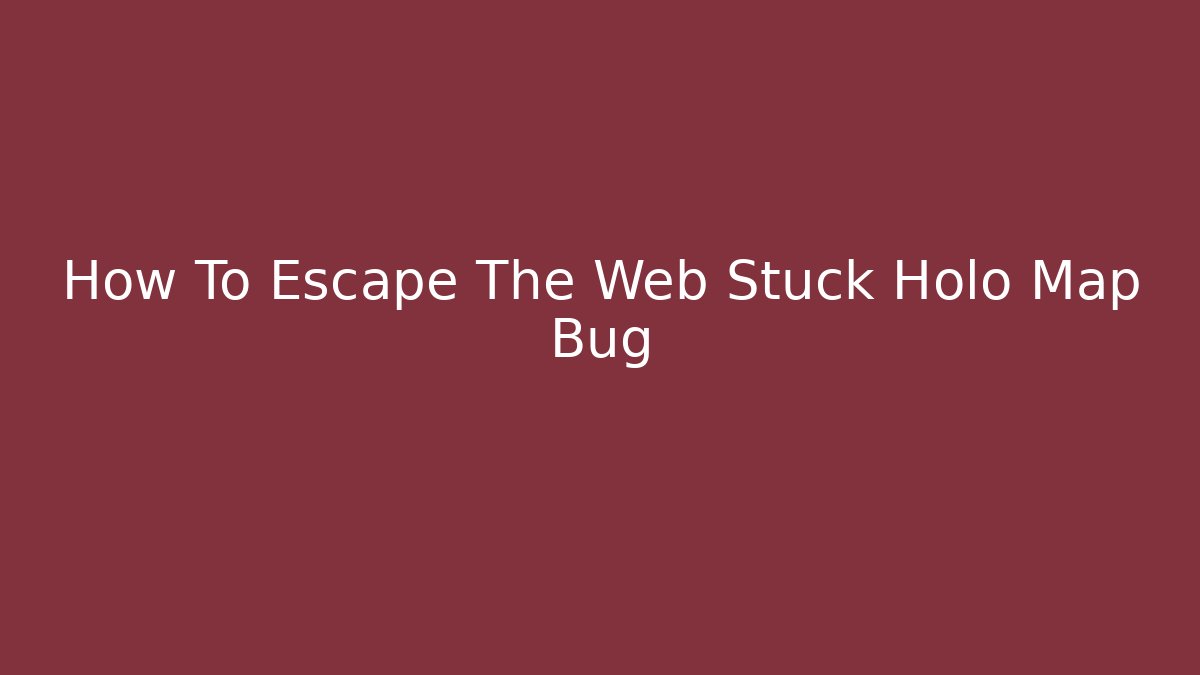How To Escape The Web Stuck Holo Map Bug