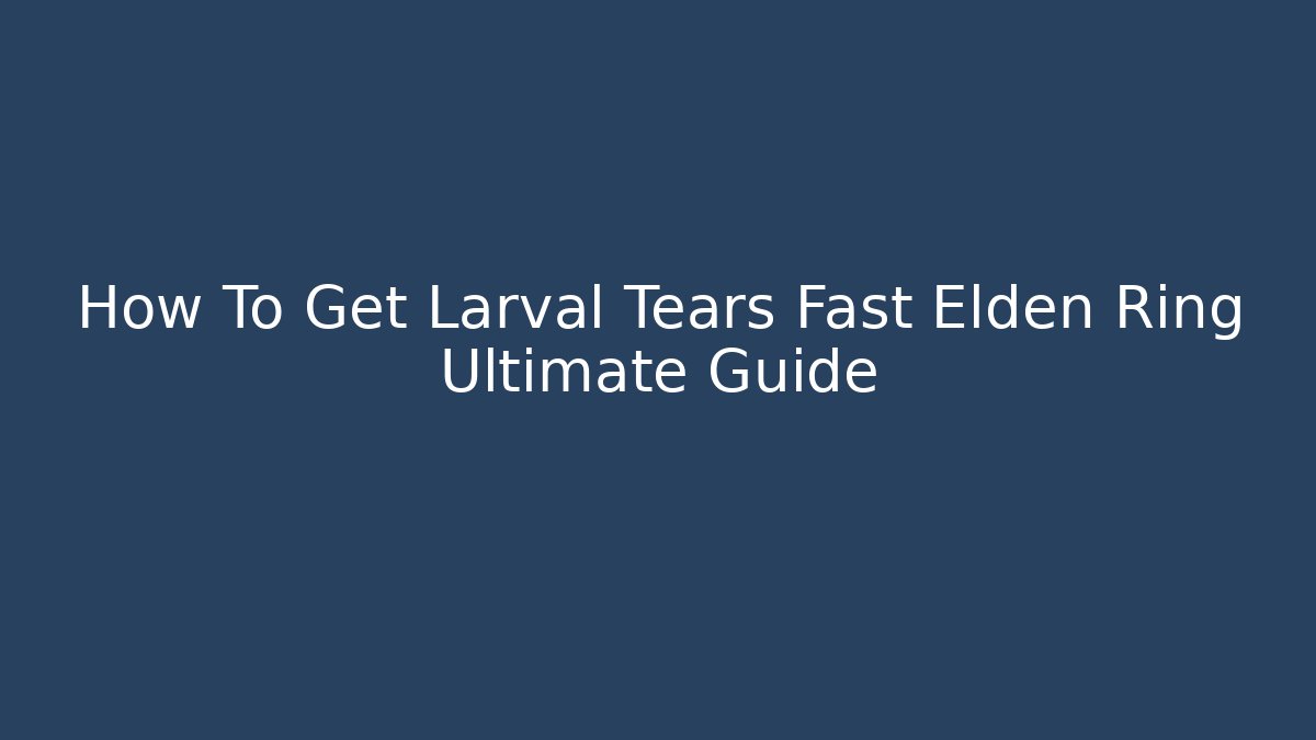 How To Get Larval Tears Fast Elden Ring Ultimate Guide