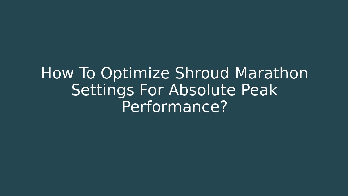 How To Optimize Shroud Marathon Settings For Absolute Peak Performance?