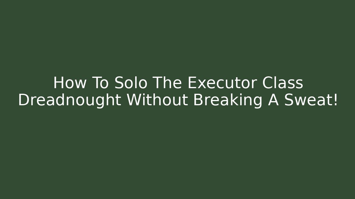 How To Solo The Executor Class Dreadnought Without Breaking A Sweat!