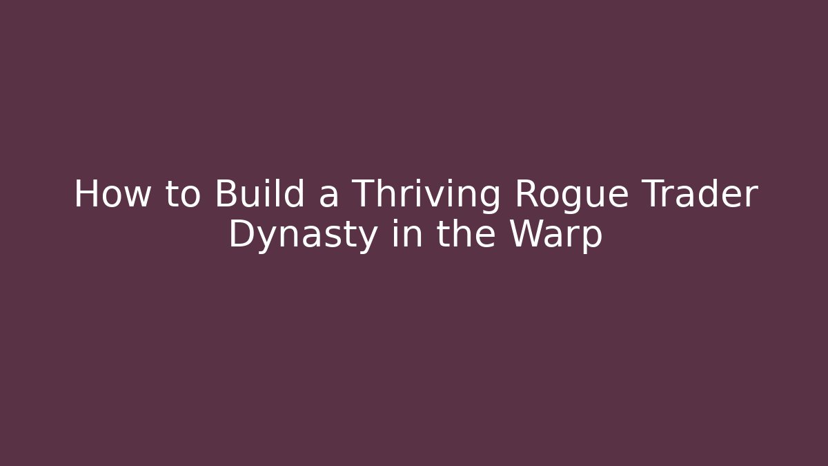 How to Build a Thriving Rogue Trader Dynasty in the Warp