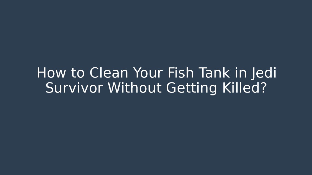 How to Clean Your Fish Tank in Jedi Survivor Without Getting Killed? - Sports History Weekly