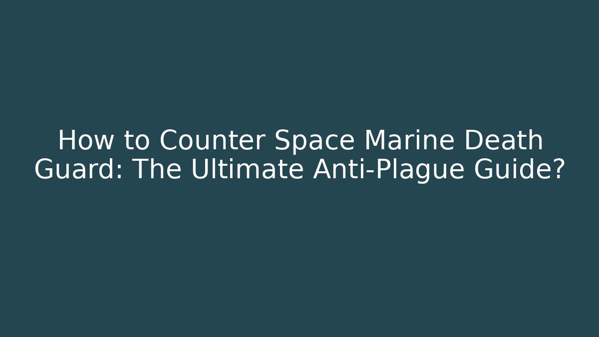 How to Counter Space Marine Death Guard: The Ultimate Anti-Plague Guide?