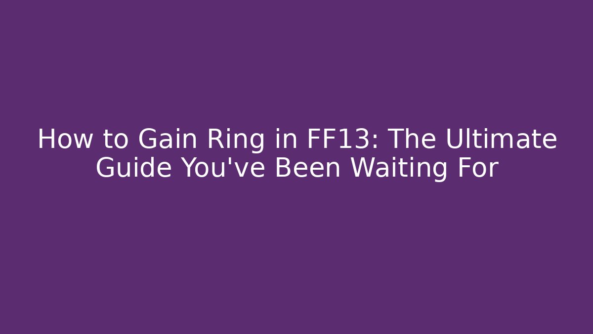 How to Gain Ring in FF13: The Ultimate Guide You’ve Been Waiting For