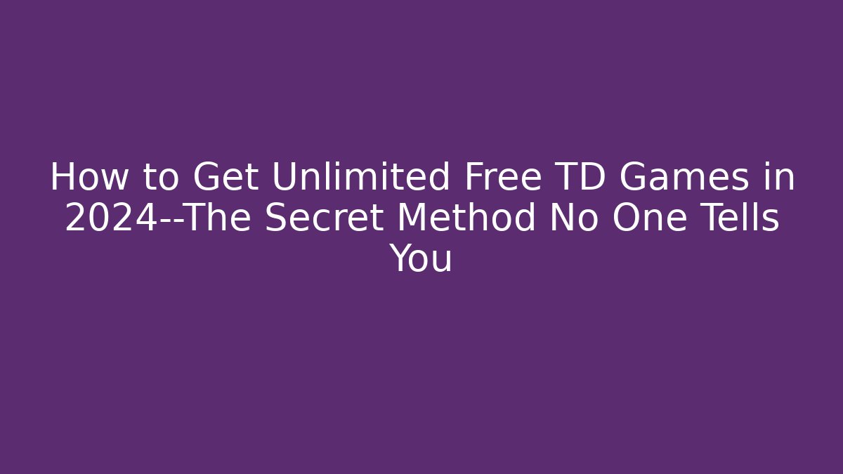 How to Get Unlimited Free TD Games in 2024—The Secret Method No One Tells You