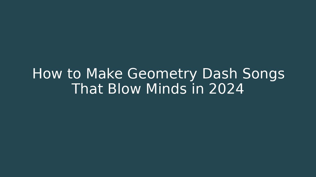 How to Make Geometry Dash Songs That Blow Minds in 2024