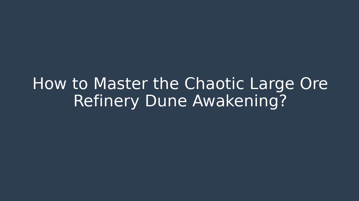How to Master the Chaotic Large Ore Refinery Dune Awakening?