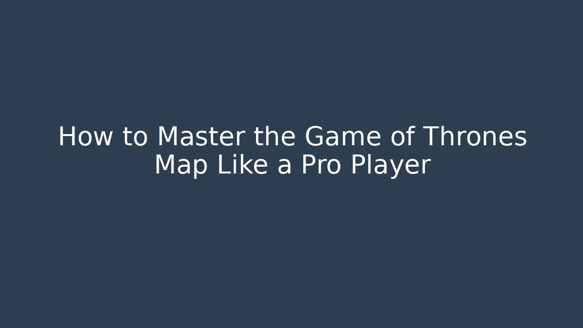 How to Master the Game of Thrones Map Like a Pro Player