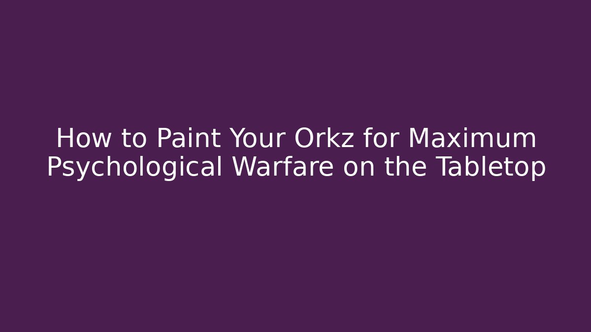 How to Paint Your Orkz for Maximum Psychological Warfare on the Tabletop