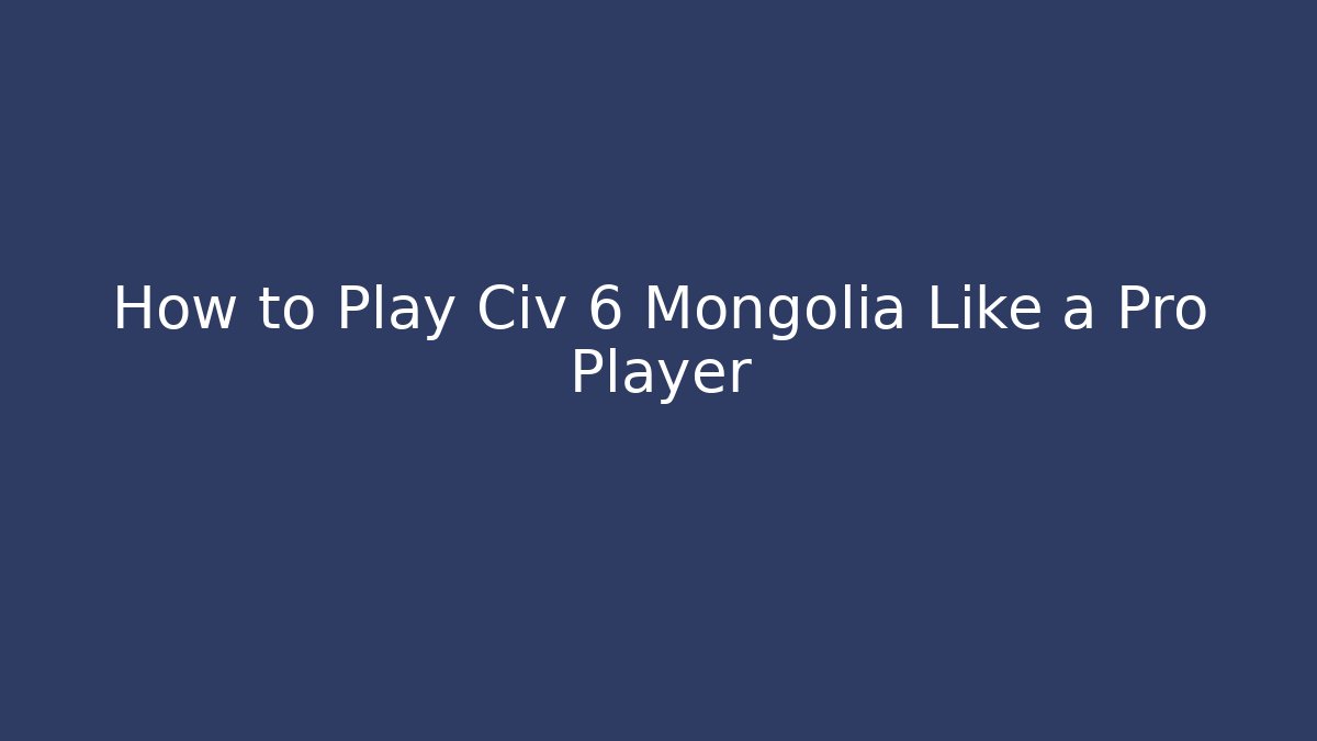 How to Play Civ 6 Mongolia Like a Pro Player