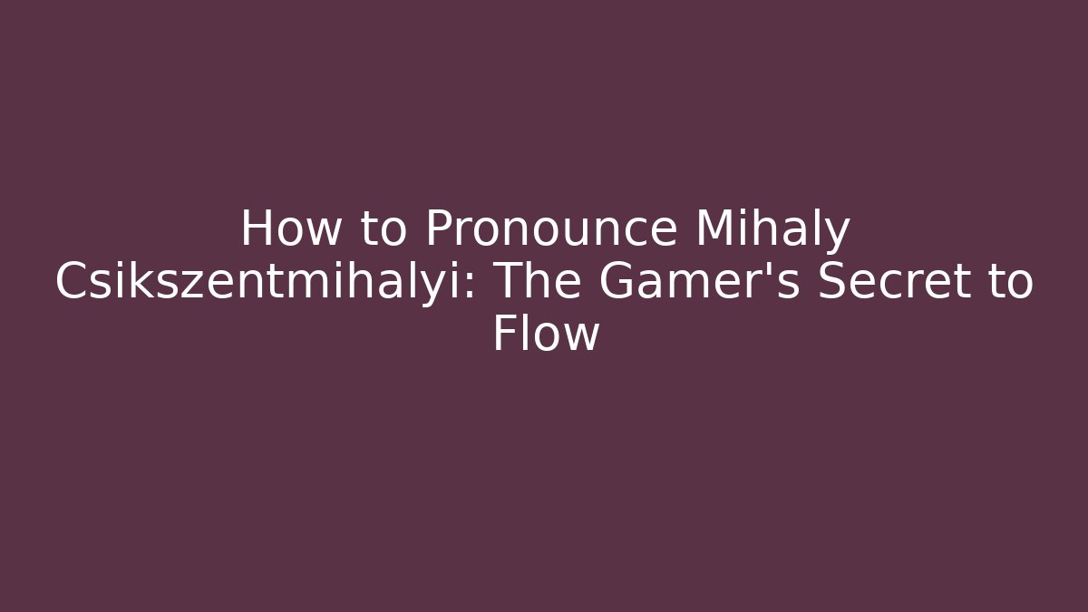 How to Pronounce Mihaly Csikszentmihalyi: The Gamer’s Secret to Flow