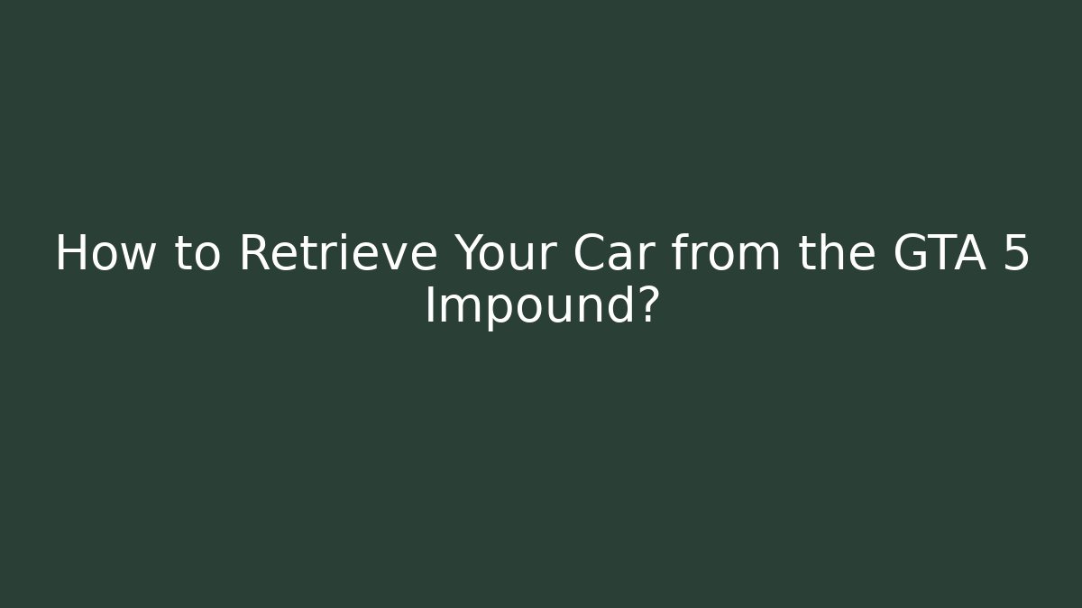 How to Retrieve Your Car from the GTA 5 Impound? - Sports History Weekly
