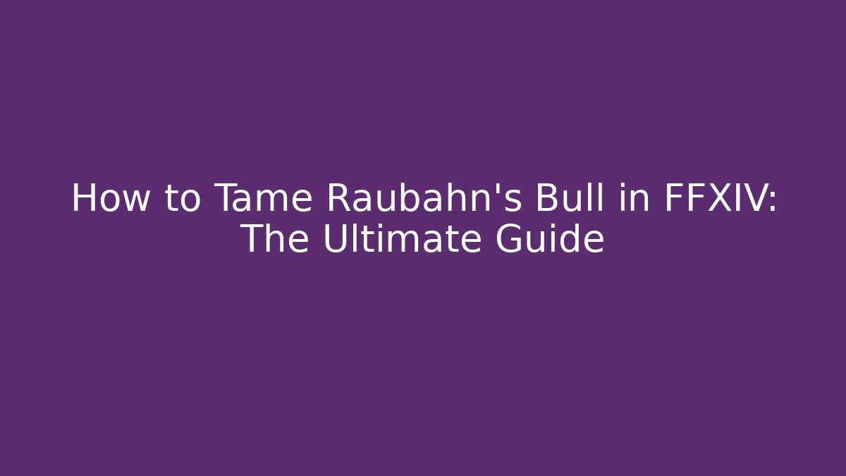 How to Tame Raubahn's Bull in FFXIV: The Ultimate Guide