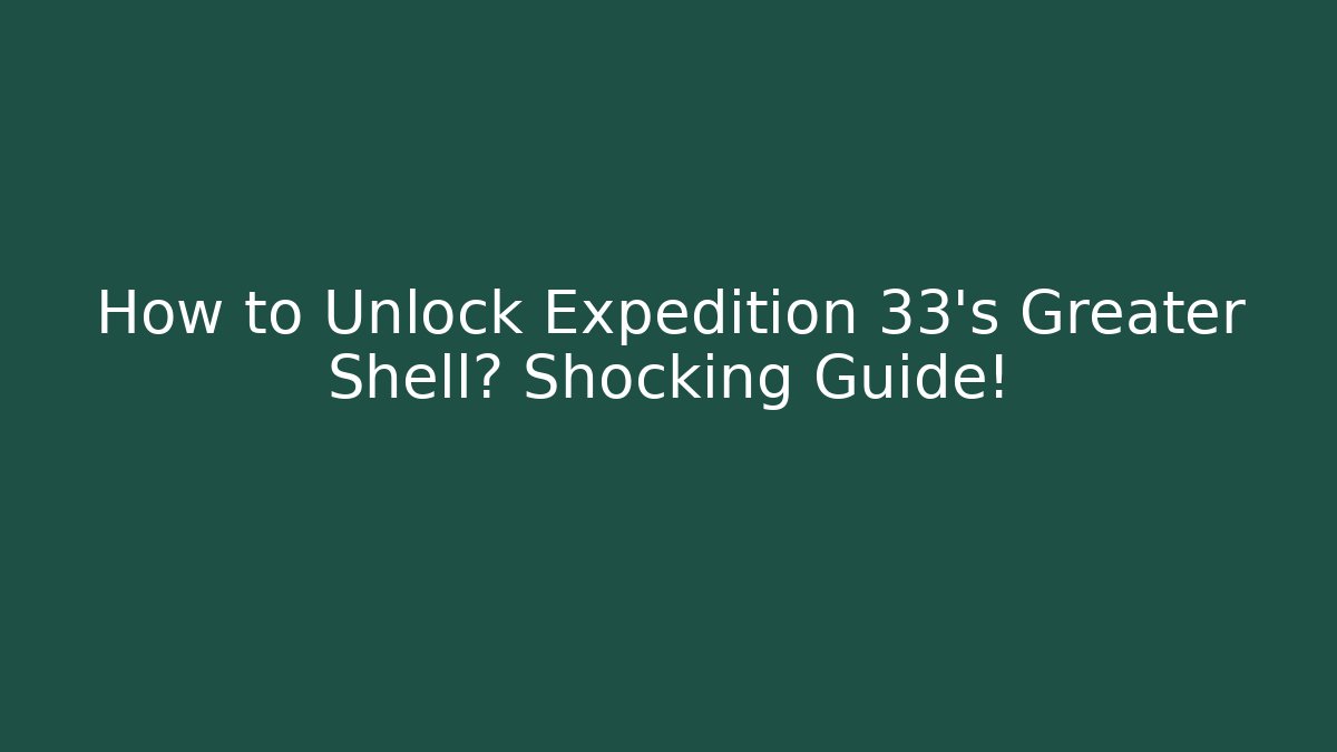 How to Unlock Expedition 33's Greater Shell? Shocking Guide!