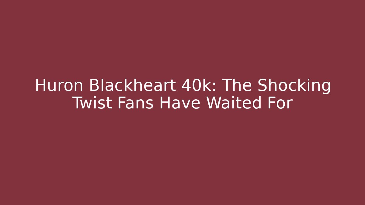 Huron Blackheart 40k: The Shocking Twist Fans Have Waited For