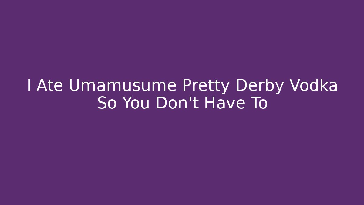 I Ate Umamusume Pretty Derby Vodka So You Don't Have To