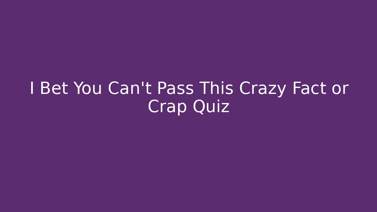I Bet You Can't Pass This Crazy Fact or Crap Quiz