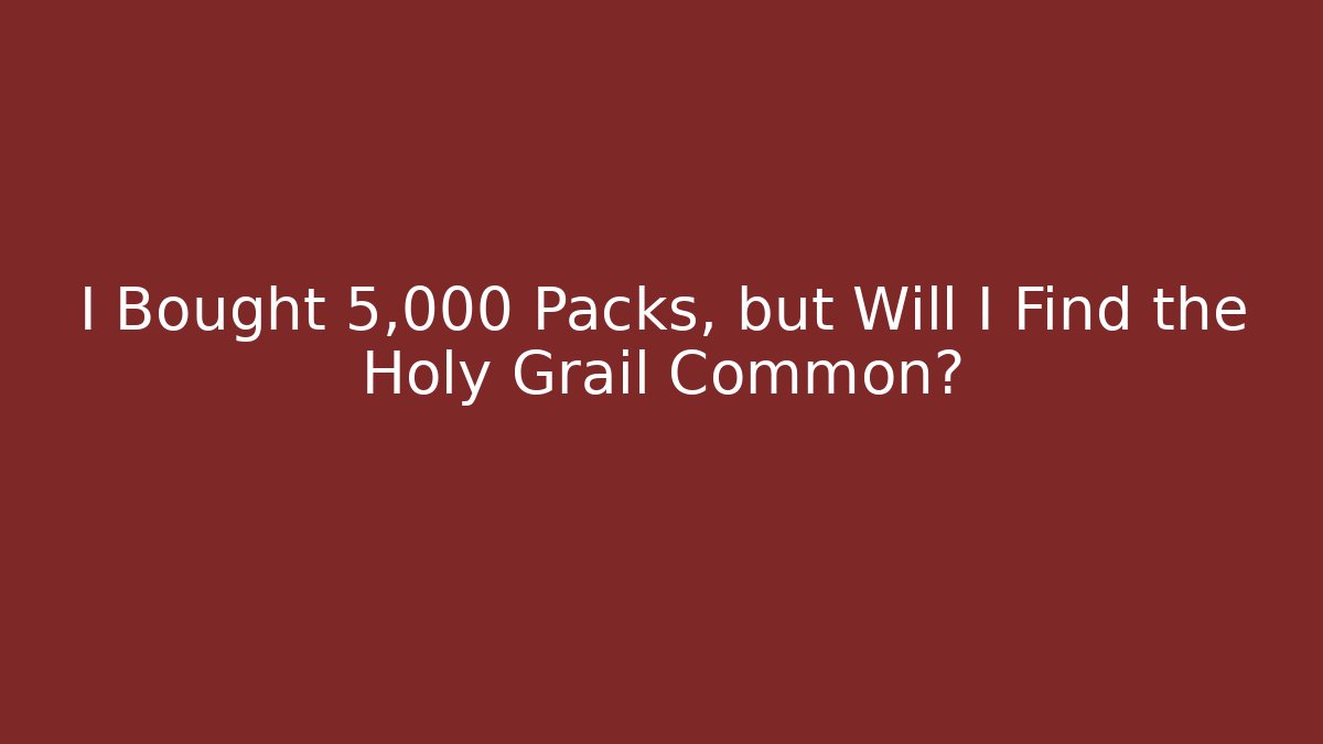 I Bought 5,000 Packs, but Will I Find the Holy Grail Common?