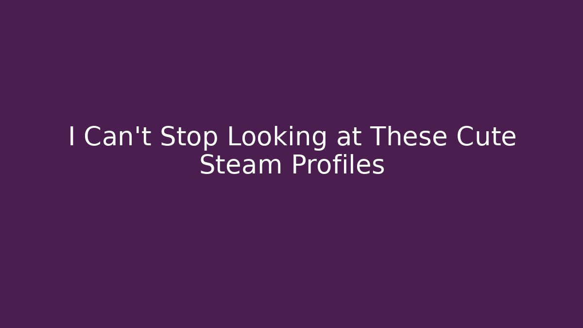 I Can't Stop Looking at These Cute Steam Profiles